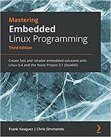 Mastering Embedded Linux Programming: Create fast and reliable embedded solutions with Linux 5.4 and the Yocto Project 3.1 (Dunfell), 3rd Edition 3rd ed. Edition